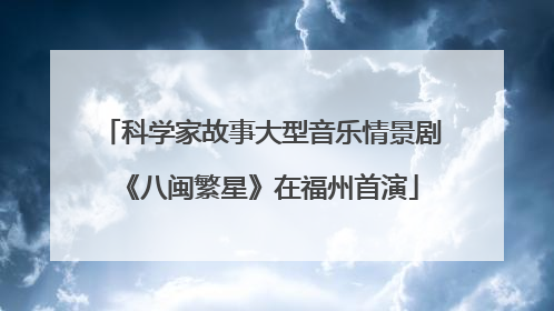 科学家故事大型音乐情景剧《八闽繁星》在福州首演