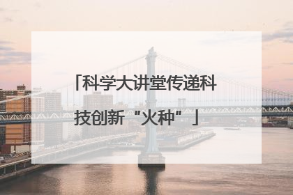 科学大讲堂传递科技创新“火种”