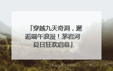 穿越九天奇洞，邂逅端午浪漫！茅岩河夏日狂欢启幕