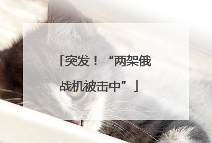 突发！“两架俄战机被击中”