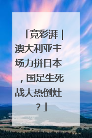 竞彩湃｜澳大利亚主场力拼日本，国足生死战大热倒灶？