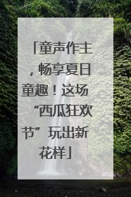 童声作主，畅享夏日童趣！这场“西瓜狂欢节”玩出新花样
