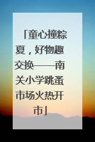 童心撞粽夏，好物趣交换——南关小学跳蚤市场火热开市