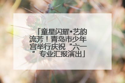 童星闪耀•艺韵流芳！青岛市少年宫举行庆祝“六一”专业汇报演出
