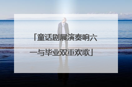 童话剧展演奏响六一与毕业双重欢歌