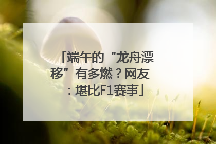 端午的“龙舟漂移”有多燃？网友：堪比F1赛事
