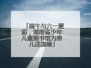 端午与六一邂逅，湖南省少年儿童图书馆为患儿送温暖