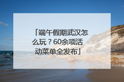 端午假期武汉怎么玩？60余项活动菜单全发布