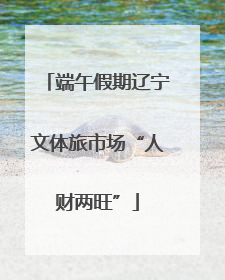 端午假期辽宁文体旅市场“人财两旺”