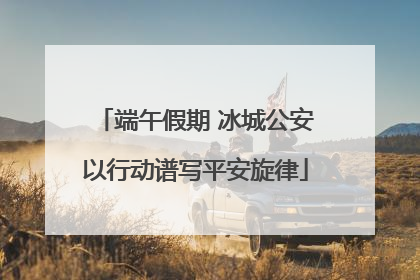 端午假期 冰城公安以行动谱写平安旋律