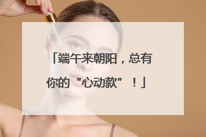 端午来朝阳，总有你的“心动款”！