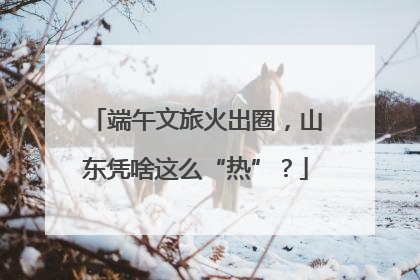 端午文旅火出圈，山东凭啥这么“热”？