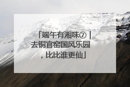 端午有湘味⑦｜去铜官窑国风乐园，比比谁更仙