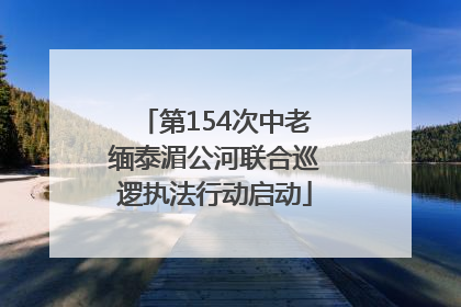 第154次中老缅泰湄公河联合巡逻执法行动启动