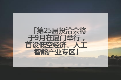 第25届投洽会将于9月在厦门举行，首设低空经济、人工智能产业专区
