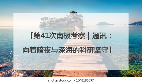 第41次南极考察｜通讯：向着暗夜与深海的科研坚守