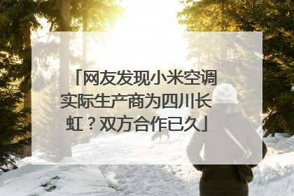 网友发现小米空调实际生产商为四川长虹？双方合作已久