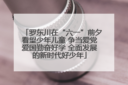罗东川在“六一”前夕看望少年儿童 争当爱党爱国勤奋好学 全面发展的新时代好少年