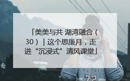 美美与共 湖湾融合（30）｜这个思廉月，走进“沉浸式”清风课堂