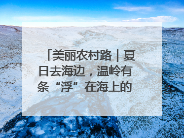 美丽农村路｜夏日去海边，温岭有条“浮”在海上的公路你去过吗？