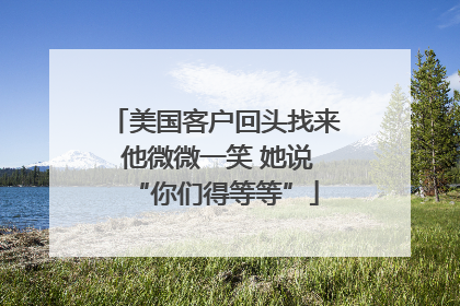 美国客户回头找来 他微微一笑 她说“你们得等等”