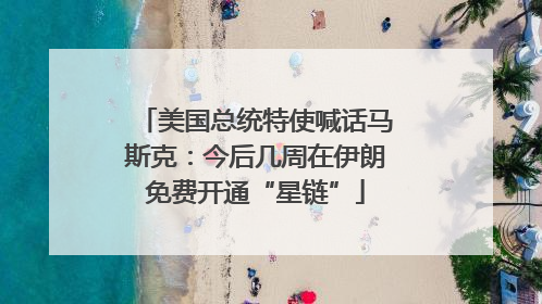 美国总统特使喊话马斯克：今后几周在伊朗免费开通“星链”
