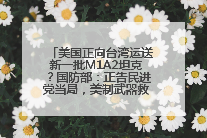 美国正向台湾运送新一批M1A2坦克？国防部：正告民进党当局，美制武器救不了自己的命