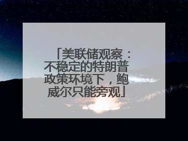 美联储观察：不稳定的特朗普政策环境下，鲍威尔只能旁观