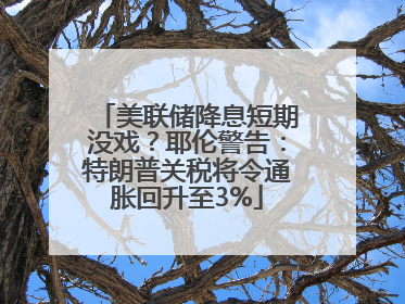 美联储降息短期没戏？耶伦警告：特朗普关税将令通胀回升至3%