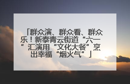 群众演、群众看、群众乐！新泰青云街道“六一”汇演用“文化大餐”烹出幸福“烟火气”