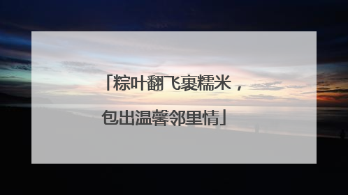 粽叶翻飞裹糯米，包出温馨邻里情