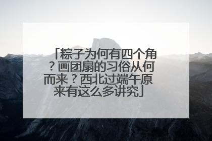 粽子为何有四个角？画团扇的习俗从何而来？西北过端午原来有这么多讲究