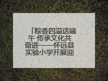 粽香四溢话端午 传承文化共奋进——怀远县实验小学开展迎端午系列活动