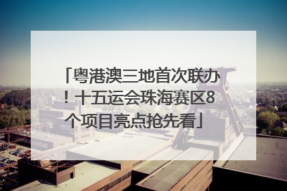 粤港澳三地首次联办！十五运会珠海赛区8个项目亮点抢先看