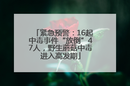 紧急预警：16起中毒事件“放倒”47人，野生蘑菇中毒进入高发期