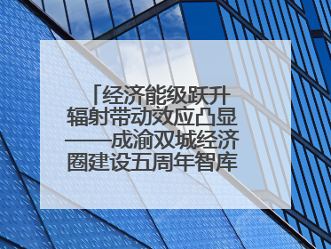 经济能级跃升 辐射带动效应凸显——成渝双城经济圈建设五周年智库成果重磅发布