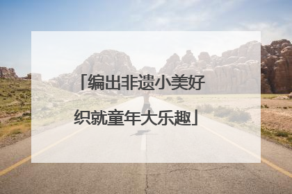 编出非遗小美好 织就童年大乐趣