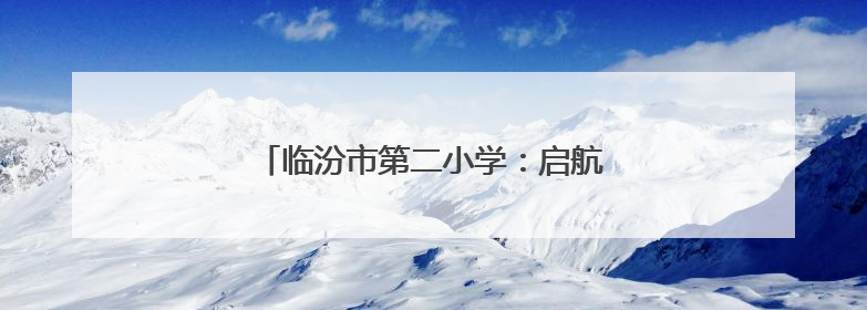 临汾市第二小学：启航新征程 筑梦向未来