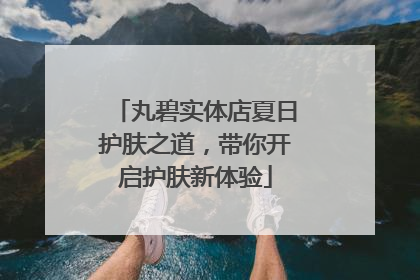 丸碧实体店夏日护肤之道，带你开启护肤新体验