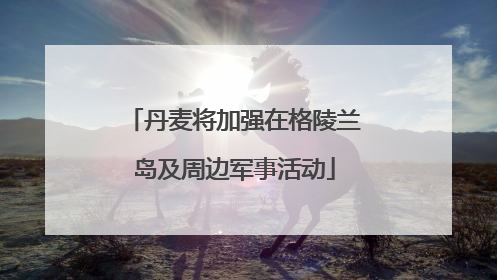 丹麦将加强在格陵兰岛及周边军事活动