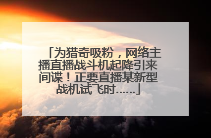 为猎奇吸粉，网络主播直播战斗机起降引来间谍！正要直播某新型战机试飞时……