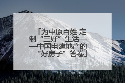 为中原百姓 定制“三好”生活——中国电建地产的“好房子”答卷