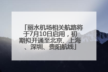 丽水机场相关航路将于7月10日启用，初期拟开通至北京、上海、深圳、贵阳航线