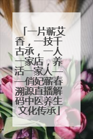 一片蕲艾香，一技千古承，一人一家店，养活一家人——俏妃蕲春溯源直播解码中医养生文化传承