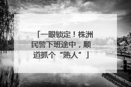 一眼锁定！株洲民警下班途中，顺道抓个“熟人”