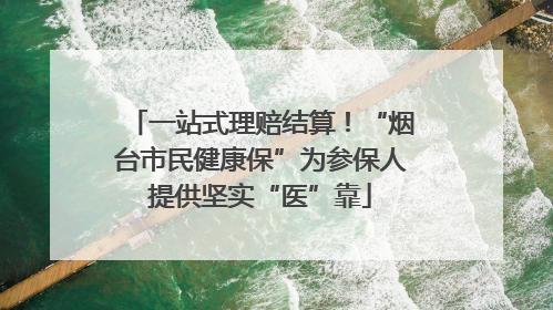 一站式理赔结算！“烟台市民健康保”为参保人提供坚实“医”靠