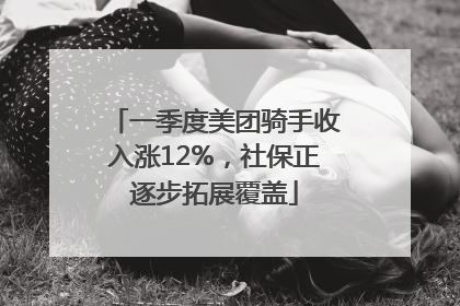 一季度美团骑手收入涨12%，社保正逐步拓展覆盖