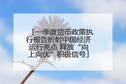 一季度货币政策执行报告折射中国经济运行亮点 释放“向上向优”积极信号