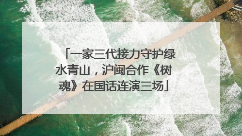 一家三代接力守护绿水青山，沪闽合作《树魂》在国话连演三场