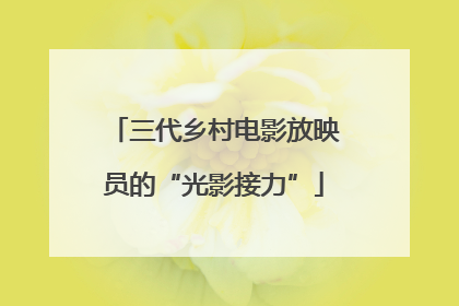 三代乡村电影放映员的“光影接力”